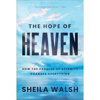 The Hope of Heaven: How the Promise of Eternity Changes Everything