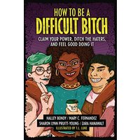 How to Be a Difficult Bitch: Claim Your Power, Ditch the Haters, and Feel Good Doing It