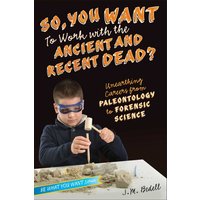 So, You Want to Work with the Ancient and Recent Dead?: Unearthing Careers from Paleontology to Forensic Science (Be What You Want)