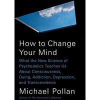 How to Change Your Mind: What the New Science of Psychedelics Teaches Us About Consciousness, Dying, Addiction, Depression, and Transcendence