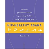 Hip-Healthy Asana - The Yoga Practitioner's Guide to Protecting the Hips and Avoiding SI Joint Pain
