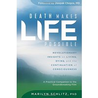 Death Makes Life Possible: Revolutionary Insights on Living, Dying, and the Continuation of Consciousness