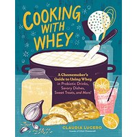 Cooking With Whey: A Cheesemaker's Guide to Using Whey in Probiotic Drinks, Savory Dishes, Sweet Treats, and More