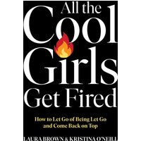 All the Cool Girls Get Fired: How to Let Go of Being Let Go and Come Back on Top