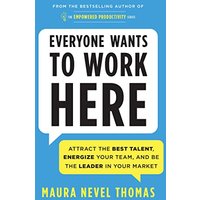 Everyone Wants to Work Here: Attract the Best Talent, Energize Your Team, and Be the Leader in Your Market (Empowered Productivity, Bk. 4)