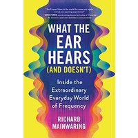What the Ear Hears (and Doesn't): Inside the Extraordinary Everyday World of Frequency