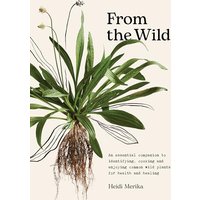 From the Wild: The Essential Companion to Identifying, Cooking and Enjoying Common Wild Plants for Health and Healing