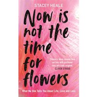 Now Is Not the Time for Flowers: What No One Tells You About Life, Love and Loss