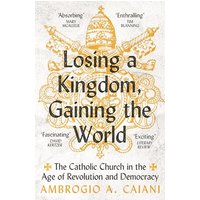 Losing a Kingdom, Gaining the World: The Catholic Church in the Age of Revolution and Democracy