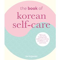 The Book of Korean Self-Care: K-Beauty, Healing Foods, Traditional Medicine, Mindfulness, and Much More