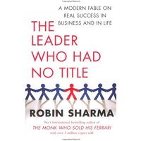 The Leader Who Had No Title: A Modern Fable on Real Success in Business and in Life