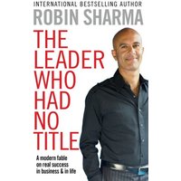 The Leader Who Had No Title: A Modern Fable on Real Success in Business and in Life. Robin Sharma
