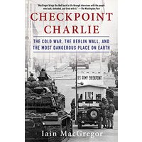 Checkpoint Charlie: The Cold War, The Berlin Wall, and the Most Dangerous Place On Earth