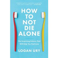 How to Not Die Alone: The Surprising Science That Will Help You Find Love by Logan Ury