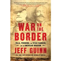 War on the Border: Villa, Pershing, the Texas Rangers, and an American Invasion