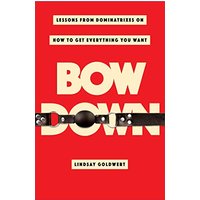 Bow Down: Lessons from Dominatrixes on How to Get Everything You Want