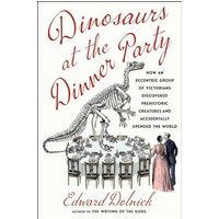 Dinosaurs at the Dinner Party: How an Eccentric Group of Victorians Discovered Prehistoric Creatures and Accidentally Upended the World