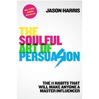 The Soulful Art of Persuasion: The 11 Habits That Will Make Anyone a Master Influencer