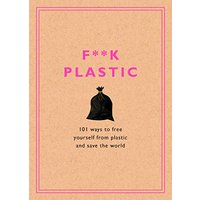 F**k Plastic: 101 Ways to Free Yourself from Plastic and Save the World