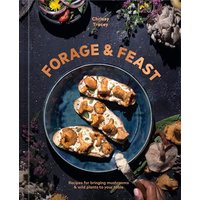 Forage & Feast Recipes for Bringing Mushrooms & Wild Plants to Your Table: A Cookbook