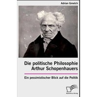 Die politische Philosophie Arthur Schopenhauers. Ein pessimistischer Blick auf die Politik