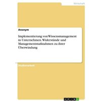 Implementierung von Wissensmanagement in Unternehmen. Widerstände und Managementmaßnahmen zu ihrer Überwindung