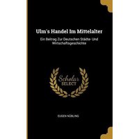 Ulm's Handel Im Mittelalter: Ein Beitrag Zur Deutschen Städte- Und Wirtschaftsgeschichte