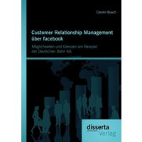 Customer Relationship Management über facebook: Möglichkeiten und Grenzen am Beispiel der Deutschen Bahn AG