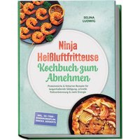 Ninja Heißluftfritteuse Kochbuch zum Abnehmen: Proteinreiche & fettarme Rezepte für langanhaltende Sättigung, schnelle Fettverbrennung & mehr Energie - inkl. 30-Tage-Ernährungsplan, Snacks, Desserts