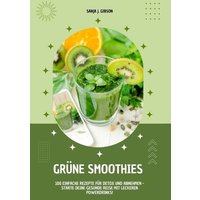 Grüne Smoothies: 100 einfache Rezepte für Detox und Abnehmen - Starte deine gesunde Reise mit leckeren Powerdrinks!