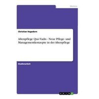 Altenpflege Quo Vadis - Neue Pflege- und Managementkonzepte in der Altenpflege