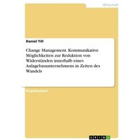 Change Management. Kommunikative Möglichkeiten zur Reduktion von Widerständen innerhalb eines Anlagebauunternehmens in Zeiten des Wandels