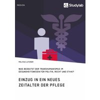 Einzug in ein neues Zeitalter der Pflege. Was bedeutet der Transhumanismus im Gesundheitswesen für Politik, Recht und Ethik?