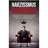 Narzissmus verstehen: Wie Sie egoistische Selbstliebe und Manipulation eines Narzissten erkennen und abwehren - inkl. Praxisbeispielen aus Beziehungen, Politik und Social Media