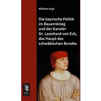 Die bayrische Politik im Bauernkrieg und der Kanzler Dr. Leonhard von Eck, das Haupt des schwäbischen Bundes