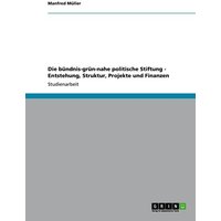 Die bündnis-grün-nahe politische Stiftung - Entstehung, Struktur, Projekte und Finanzen