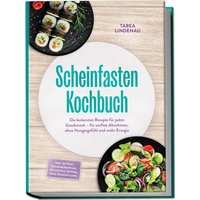 Scheinfasten Kochbuch: Die leckersten Rezepte für jeden Geschmack – für sanftes Abnehmen, ohne Hungergefühl und mehr Energie – inkl. 30-Tage-Ernährungsplan, Frühstück, Suppen, Dips, Desserts uvm.