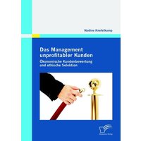 Das Management unprofitabler Kunden: Ökonomische Kundenbewertung und ethische Selektion