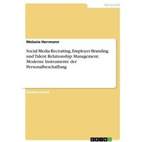 Social Media Recruiting, Employer Branding und Talent Relationship Management. Moderne Instrumente der Personalbeschaffung