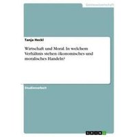 Wirtschaft und Moral. In welchem Verhältnis stehen ökonomisches und moralisches Handeln?