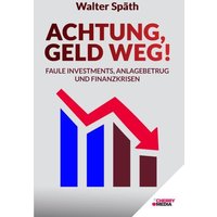 Achtung, Geld Weg! - Faule Investments, Anlagebetrug und Finanzkrisen