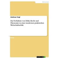 Das Verhältnis von Ethik, Recht und Ökonomie in einer modernen praktischen Wirtschaftsethik