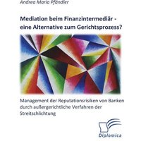 Mediation beim Finanzintermediär ¿ eine Alternative zum Gerichtsprozess? Management der Reputationsrisiken von Banken durch außergerichtliche Verfahre