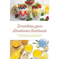 Smoothies zum Abnehmen Kochbuch: Die leckersten Rezepte für schnelle Ergebnisse, mehr Energie und weniger Heißhunger - inkl. Detox-Smoothies, Protein-