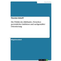 Die Politik des Alkibiades. Zwischen persönlicher Ambition und sachgemäßer Orientierung