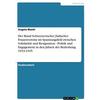 Der Bund Schweizerischer Jüdischer Frauenvereine im Spannungsfeld zwischen Solidarität und Resignation - Politik und Engagement in den Jahren der Bedr