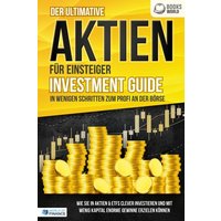 der-ultimative-aktien-fuer-einsteiger-investment-guide-in-wenigen-schritten-zum-profi-an-der-boerse-wie-sie-in-aktien-etfs-clever-investieren-und-m