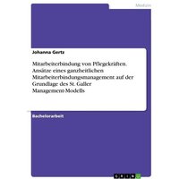 Mitarbeiterbindung von Pflegekräften. Ansätze eines ganzheitlichen Mitarbeiterbindungsmanagement auf der Grundlage des St. Galler Management-Modells