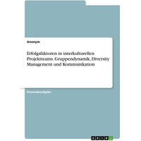 Erfolgsfaktoren in interkulturellen Projektteams. Gruppendynamik, Diversity Management und Kommunikation