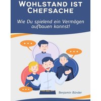 Wohlstand ist Chefsache- Wie Du spielend ein Vermögen aufbauen kannst.